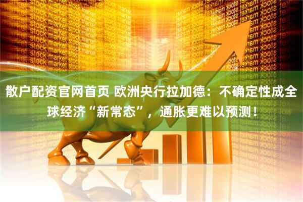 散户配资官网首页 欧洲央行拉加德：不确定性成全球经济“新常态”，通胀更难以预测！