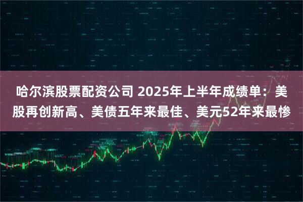 哈尔滨股票配资公司 2025年上半年成绩单：美股再创新高、美债五年来最佳、美元52年来最惨