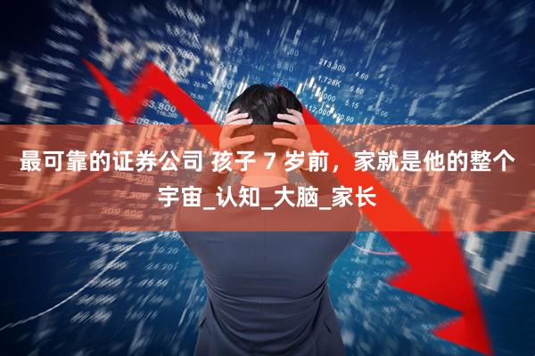 最可靠的证券公司 孩子 7 岁前，家就是他的整个宇宙_认知_大脑_家长