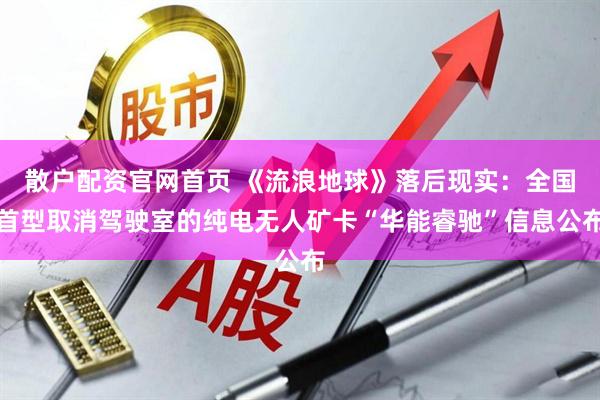 散户配资官网首页 《流浪地球》落后现实：全国首型取消驾驶室的纯电无人矿卡“华能睿驰”信息公布