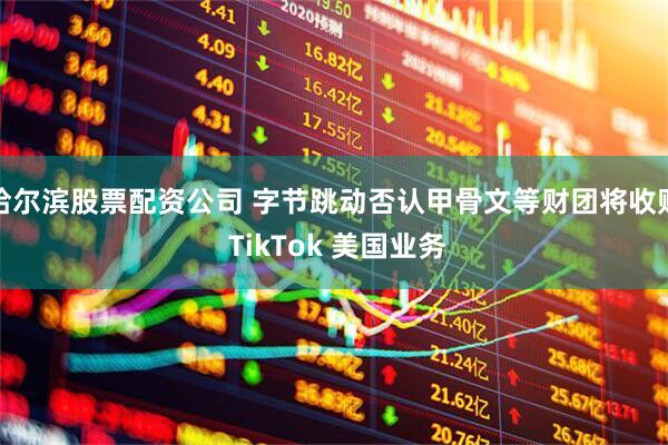 哈尔滨股票配资公司 字节跳动否认甲骨文等财团将收购 TikTok 美国业务