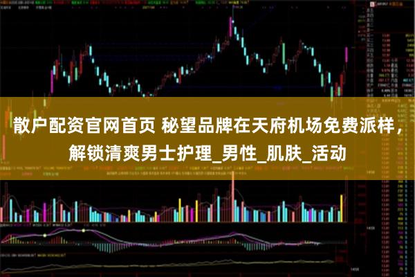 散户配资官网首页 秘望品牌在天府机场免费派样，解锁清爽男士护理_男性_肌肤_活动