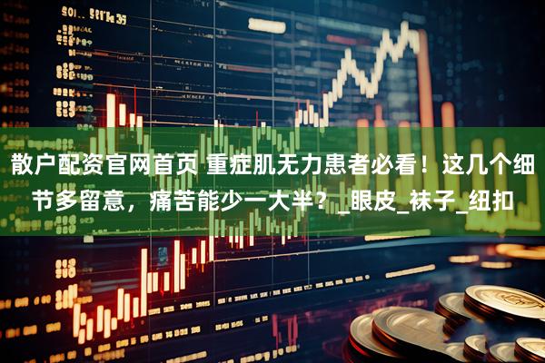 散户配资官网首页 重症肌无力患者必看！这几个细节多留意，痛苦能少一大半？_眼皮_袜子_纽扣