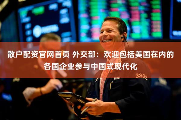 散户配资官网首页 外交部：欢迎包括美国在内的各国企业参与中国式现代化