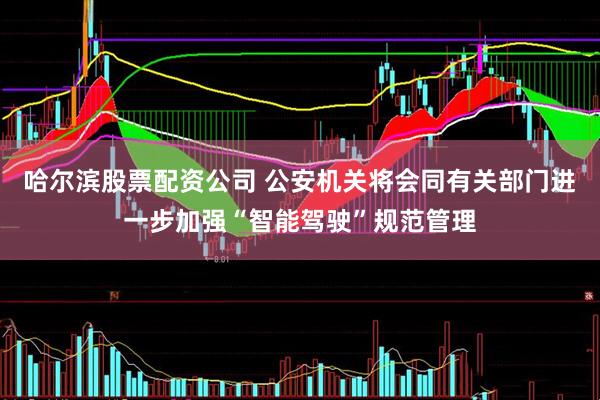 哈尔滨股票配资公司 公安机关将会同有关部门进一步加强“智能驾驶”规范管理