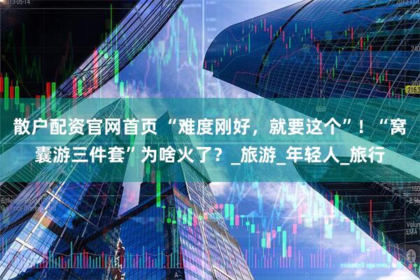 散户配资官网首页 “难度刚好，就要这个”！“窝囊游三件套”为啥火了？_旅游_年轻人_旅行