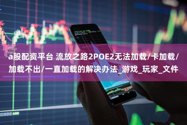 a股配资平台 流放之路2POE2无法加载/卡加载/加载不出/一直加载的解决办法_游戏_玩家_文件