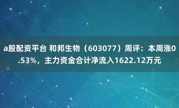 a股配资平台 和邦生物（603077）周评：本周涨0.53%，主力资金合计净流入1622.12万元