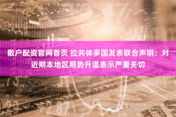 散户配资官网首页 拉共体多国发表联合声明：对近期本地区局势升温表示严重关切