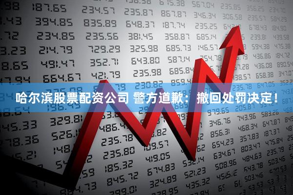 哈尔滨股票配资公司 警方道歉：撤回处罚决定！