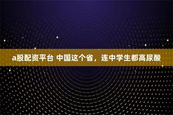 a股配资平台 中国这个省，连中学生都高尿酸