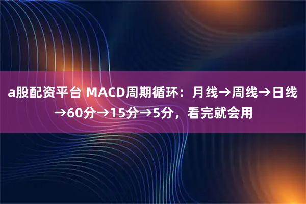 a股配资平台 MACD周期循环：月线→周线→日线→60分→15分→5分，看完就会用