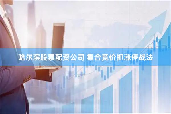 哈尔滨股票配资公司 集合竞价抓涨停战法