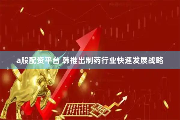a股配资平台 韩推出制药行业快速发展战略