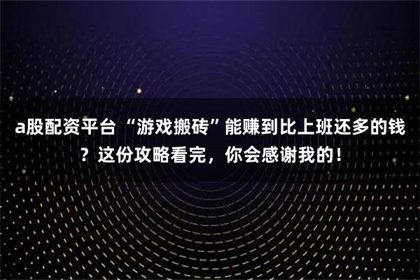 a股配资平台 “游戏搬砖”能赚到比上班还多的钱？这份攻略看完，你会感谢我的！
