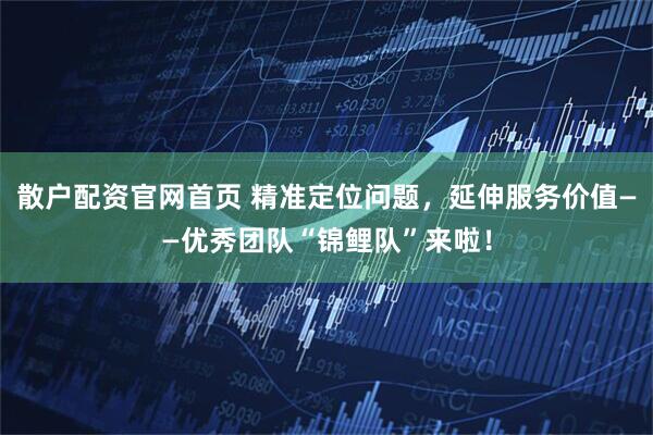 散户配资官网首页 精准定位问题，延伸服务价值——优秀团队“锦鲤队”来啦！