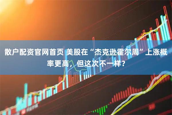 散户配资官网首页 美股在“杰克逊霍尔周”上涨概率更高，但这次不一样？