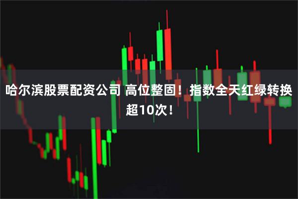哈尔滨股票配资公司 高位整固！指数全天红绿转换超10次！