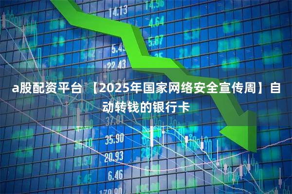 a股配资平台 【2025年国家网络安全宣传周】自动转钱的银行卡