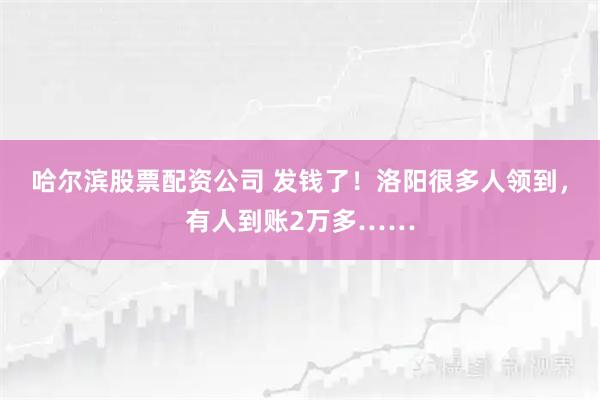 哈尔滨股票配资公司 发钱了！洛阳很多人领到，有人到账2万多……