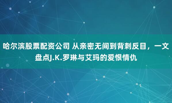 哈尔滨股票配资公司 从亲密无间到背刺反目，一文盘点J.K.罗琳与艾玛的爱恨情仇