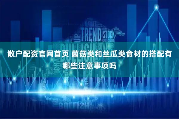 散户配资官网首页 菌菇类和丝瓜类食材的搭配有哪些注意事项吗