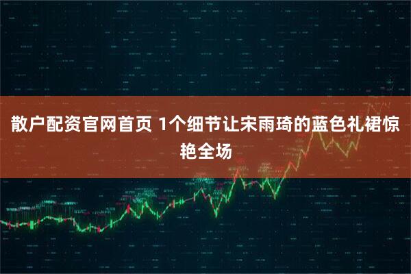 散户配资官网首页 1个细节让宋雨琦的蓝色礼裙惊艳全场