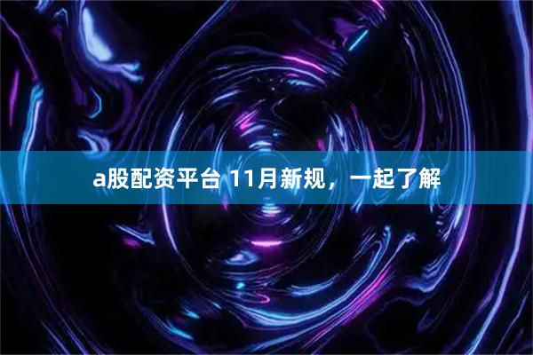 a股配资平台 11月新规，一起了解