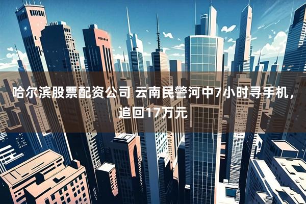 哈尔滨股票配资公司 云南民警河中7小时寻手机，追回17万元