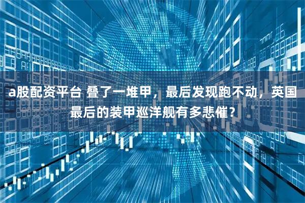 a股配资平台 叠了一堆甲，最后发现跑不动，英国最后的装甲巡洋舰有多悲催？