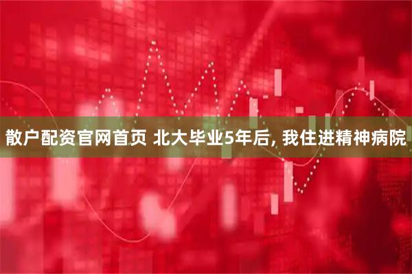 散户配资官网首页 北大毕业5年后, 我住进精神病院