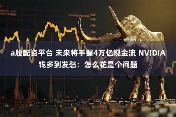 a股配资平台 未来将手握4万亿现金流 NVIDIA钱多到发愁：怎么花是个问题