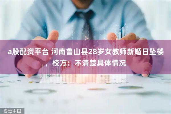 a股配资平台 河南鲁山县28岁女教师新婚日坠楼，校方：不清楚具体情况