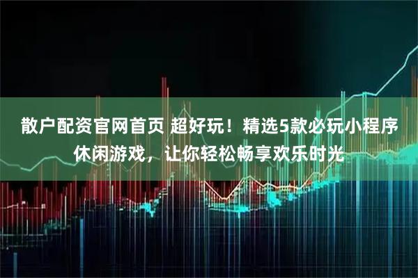散户配资官网首页 超好玩!精选5款必玩小程序休闲游戏,让你轻松畅享欢乐时光