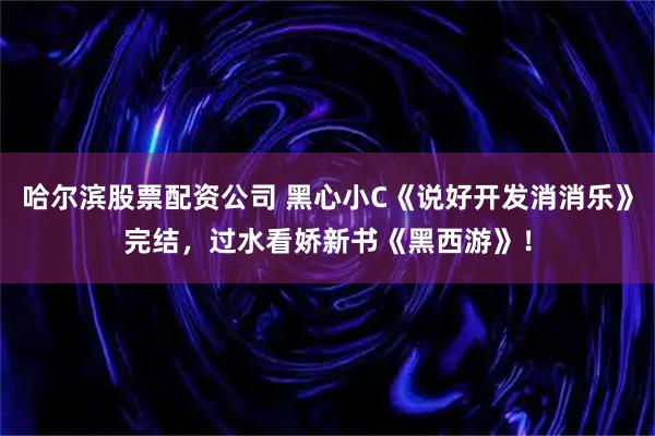 哈尔滨股票配资公司 黑心小C《说好开发消消乐》完结，过水看娇新书《黑西游》！