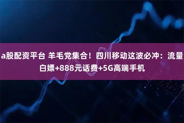 a股配资平台 羊毛党集合!四川移动这波必冲:流量白嫖+888元话费+5G高端手机