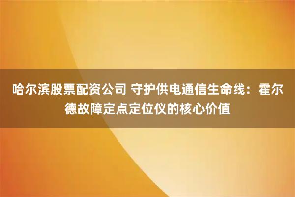 哈尔滨股票配资公司 守护供电通信生命线:霍尔德故障定点定位仪的核心价值