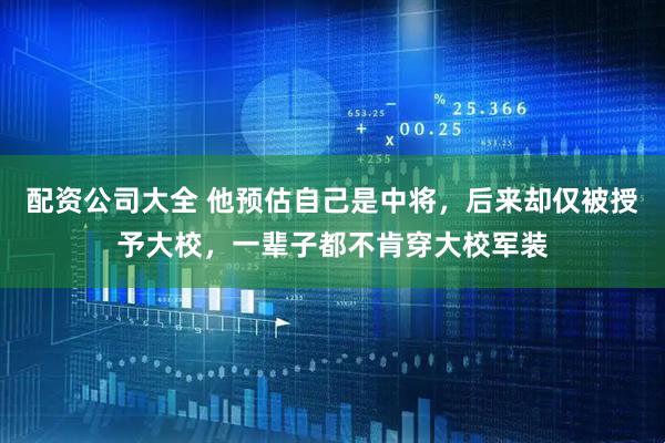 配资公司大全 他预估自己是中将，后来却仅被授予大校，一辈子都不肯穿大校军装